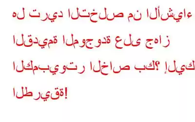 هل تريد التخلص من الأشياء القديمة الموجودة على جهاز الكمبيوتر الخاص بك؟ إليك الطريقة!