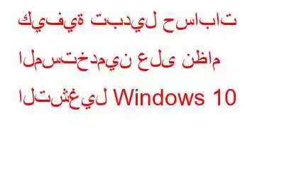 كيفية تبديل حسابات المستخدمين على نظام التشغيل Windows 10