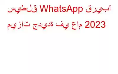 سيطلق WhatsApp قريبًا ميزات جديدة في عام 2023