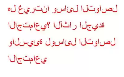 هل غيرتنا وسائل التواصل الاجتماعي؟ الآثار الجيدة والسيئة لوسائل التواصل الاجتماعي