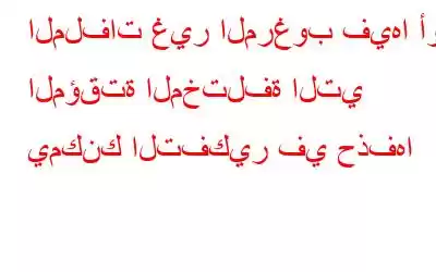 الملفات غير المرغوب فيها أو المؤقتة المختلفة التي يمكنك التفكير في حذفها