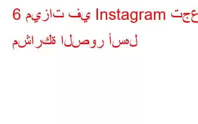 6 ميزات في Instagram تجعل مشاركة الصور أسهل