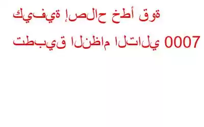 كيفية إصلاح خطأ قوة تطبيق النظام التالي 0007