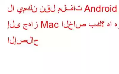 لا يمكن نقل ملفات Android إلى جهاز Mac الخاص بك؟ ها هو الإصلاح