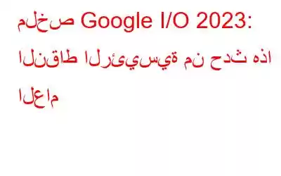 ملخص Google I/O 2023: النقاط الرئيسية من حدث هذا العام