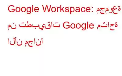 Google Workspace: مجموعة من تطبيقات Google متاحة الآن مجانًا