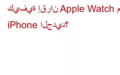 كيفية إقران Apple Watch مع iPhone الجديد؟