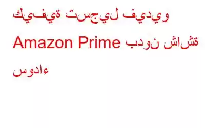 كيفية تسجيل فيديو Amazon Prime بدون شاشة سوداء