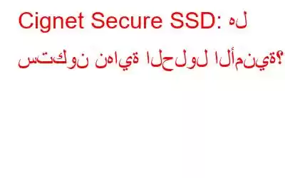 Cignet Secure SSD: هل ستكون نهاية الحلول الأمنية؟