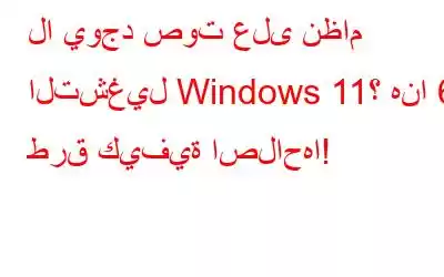 لا يوجد صوت على نظام التشغيل Windows 11؟ هنا 6 طرق كيفية اصلاحها!