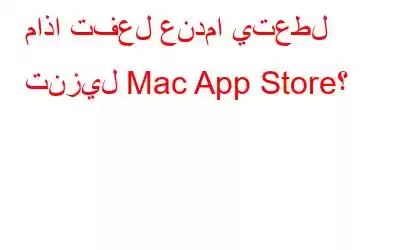 ماذا تفعل عندما يتعطل تنزيل Mac App Store؟