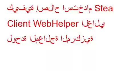 كيفية إصلاح استخدام Steam Client WebHelper العالي لوحدة المعالجة المركزية