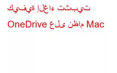 كيفية إلغاء تثبيت OneDrive على نظام Mac