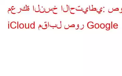 معركة النسخ الاحتياطي: صور iCloud مقابل صور Google