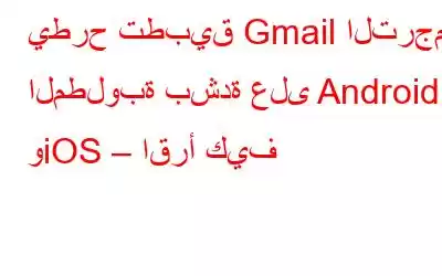 يطرح تطبيق Gmail الترجمة المطلوبة بشدة على Android وiOS – اقرأ كيف