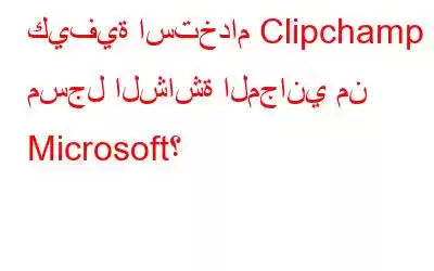 كيفية استخدام Clipchamp – مسجل الشاشة المجاني من Microsoft؟