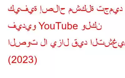 كيفية إصلاح مشكلة تجميد فيديو YouTube ولكن الصوت لا يزال قيد التشغيل (2023)