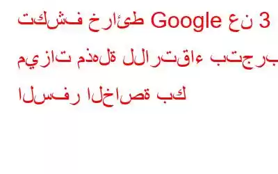 تكشف خرائط Google عن 3 ميزات مذهلة للارتقاء بتجربة السفر الخاصة بك