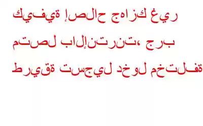 كيفية إصلاح جهازك غير متصل بالإنترنت، جرب طريقة تسجيل دخول مختلفة