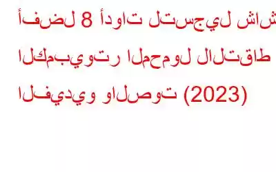 أفضل 8 أدوات لتسجيل شاشة الكمبيوتر المحمول لالتقاط الفيديو والصوت (2023)