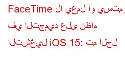 FaceTime لا يعمل أو يستمر في التجميد على نظام التشغيل iOS 15: تم الحل