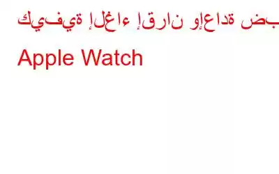 كيفية إلغاء إقران وإعادة ضبط Apple Watch