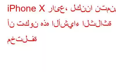 iPhone X رائع، لكننا نتمنى أن تكون هذه الأشياء الثلاثة مختلفة