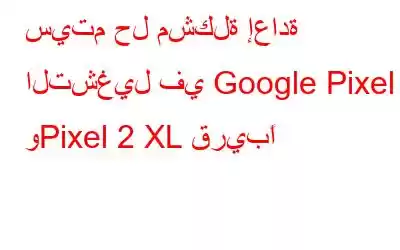 سيتم حل مشكلة إعادة التشغيل في Google Pixel 2 وPixel 2 XL قريبًا