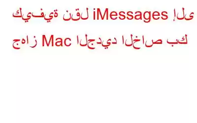 كيفية نقل iMessages إلى جهاز Mac الجديد الخاص بك