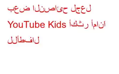 بعض النصائح لجعل YouTube Kids أكثر أمانًا للأطفال