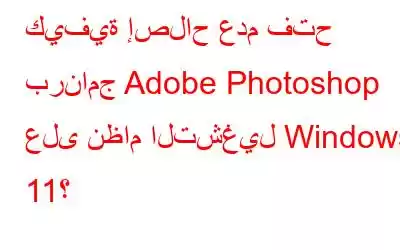 كيفية إصلاح عدم فتح برنامج Adobe Photoshop على نظام التشغيل Windows 11؟