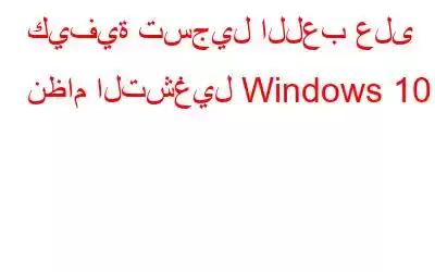 كيفية تسجيل اللعب على نظام التشغيل Windows 10