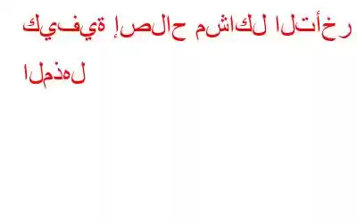 كيفية إصلاح مشاكل التأخر المذهل