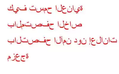 كيف تسمح العناية بالمتصفح الخاص بالتصفح الآمن دون إعلانات مزعجة