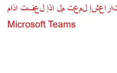 ماذا تفعل إذا لم تعمل إشعارات Microsoft Teams