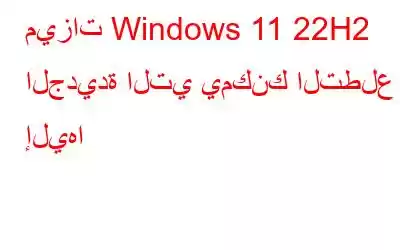 ميزات Windows 11 22H2 الجديدة التي يمكنك التطلع إليها