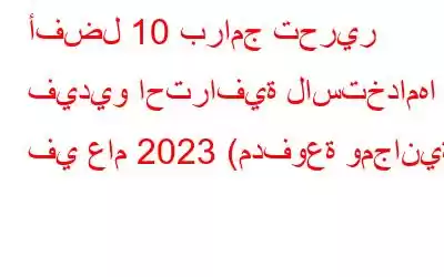 أفضل 10 برامج تحرير فيديو احترافية لاستخدامها في عام 2023 (مدفوعة ومجانية)