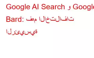 Google AI Search و Google Bard: فهم الاختلافات الرئيسية