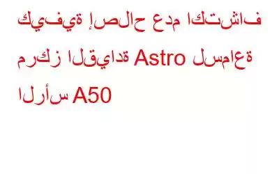 كيفية إصلاح عدم اكتشاف مركز القيادة Astro لسماعة الرأس A50