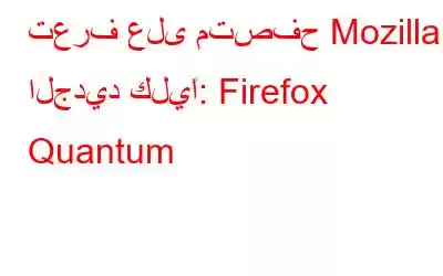 تعرف على متصفح Mozilla الجديد كليًا: Firefox Quantum