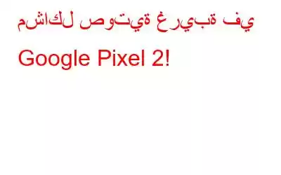 مشاكل صوتية غريبة في Google Pixel 2!