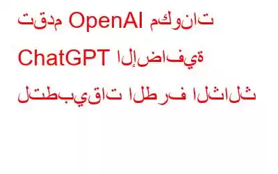 تقدم OpenAI مكونات ChatGPT الإضافية لتطبيقات الطرف الثالث