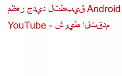 مظهر جديد لتطبيق Android YouTube - شريط التقدم