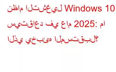 نظام التشغيل Windows 10 سيتقاعد في عام 2025: ما الذي يخبئه المستقبل؟