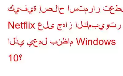 كيفية إصلاح استمرار تعطل Netflix على جهاز الكمبيوتر الذي يعمل بنظام Windows 10؟