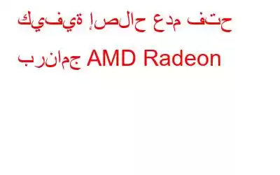 كيفية إصلاح عدم فتح برنامج AMD Radeon