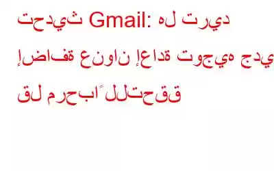 تحديث Gmail: هل تريد إضافة عنوان إعادة توجيه جديد؟ قل مرحباً للتحقق