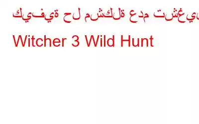 كيفية حل مشكلة عدم تشغيل Witcher 3 Wild Hunt