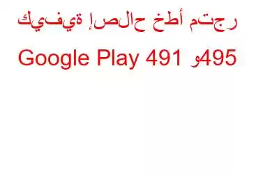 كيفية إصلاح خطأ متجر Google Play 491 و495