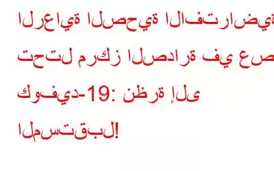 الرعاية الصحية الافتراضية تحتل مركز الصدارة في عصر كوفيد-19: نظرة إلى المستقبل!